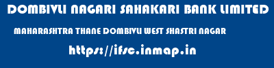 DOMBIVLI NAGARI SAHAKARI BANK LIMITED  MAHARASHTRA THANE DOMBIVLI WEST SHASTRI NAGAR  ifsc code